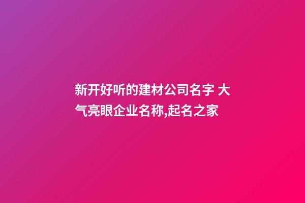 新开好听的建材公司名字 大气亮眼企业名称,起名之家-第1张-公司起名-玄机派